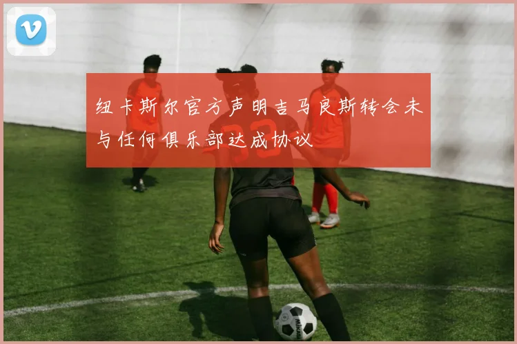纽卡斯尔官方声明吉马良斯转会未与任何俱乐部达成协议