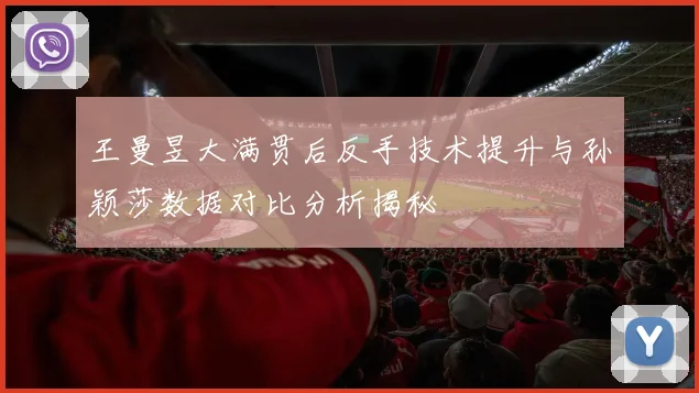 王曼昱大满贯后反手技术提升与孙颖莎数据对比分析揭秘