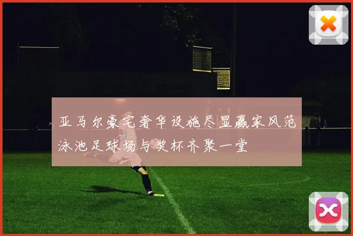 亚马尔豪宅奢华设施尽显赢家风范泳池足球场与奖杯齐聚一堂